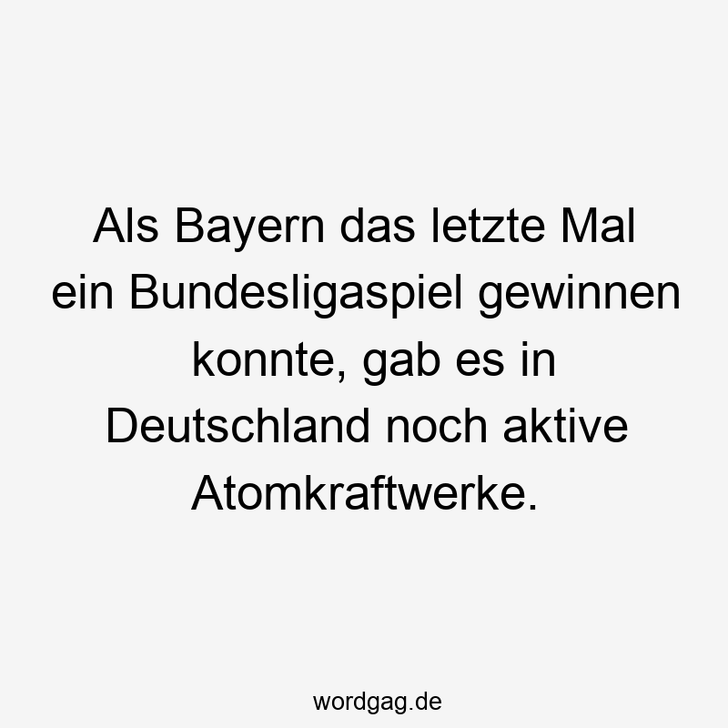 Lustige Sprüche: Bayern - Als Bayern das letzte Mal ein Bundesligaspiel gewinnen konnte, gab es in Deutschland noch aktive Atomkraftwerke.