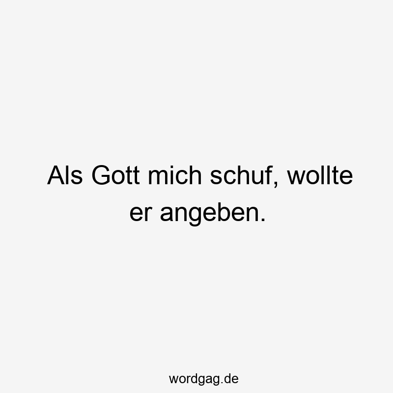 Als Gott mich schuf, wollte er angeben.