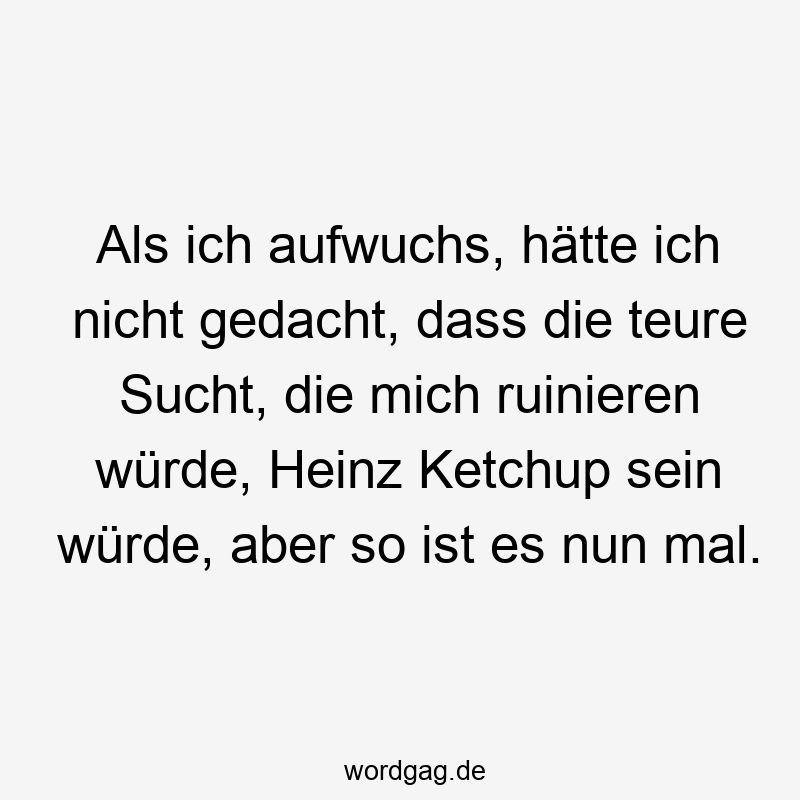 Als ich aufwuchs, hätte ich nicht gedacht, dass die teure Sucht, die mich ruinieren würde, Heinz Ketchup sein würde, aber so ist es nun mal.