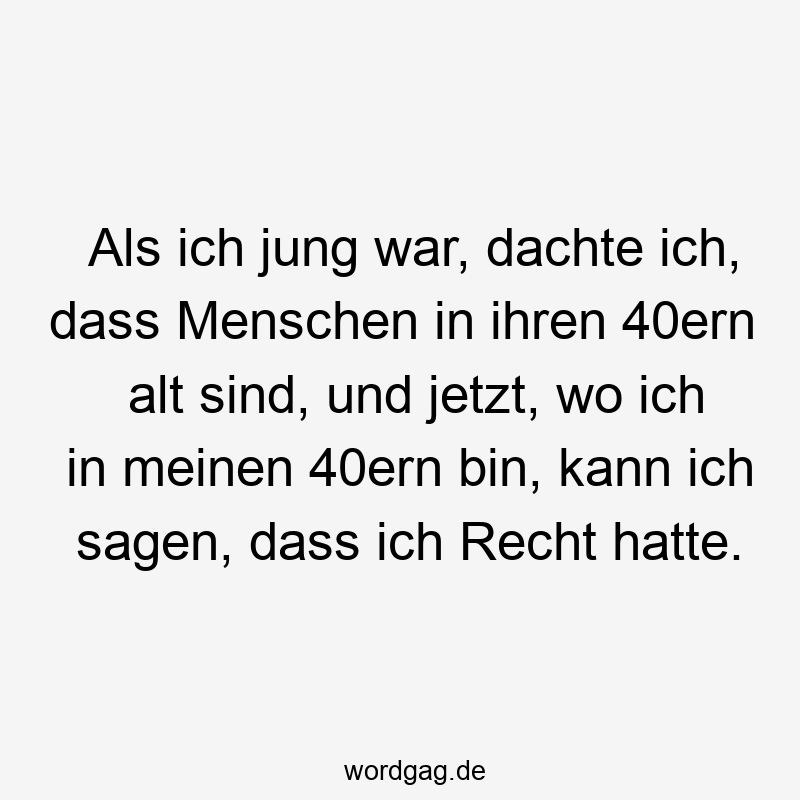 Als ich jung war, dachte ich, dass Menschen in ihren 40ern alt sind, und jetzt, wo ich in meinen 40ern bin, kann ich sagen, dass ich Recht hatte.