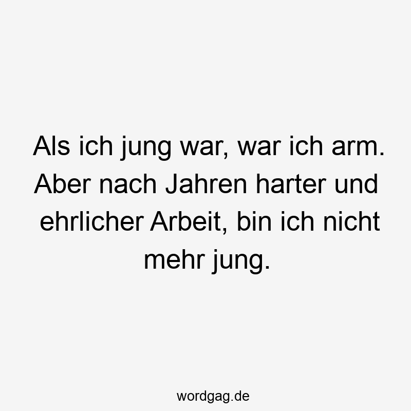 Als ich jung war, war ich arm. Aber nach Jahren harter und ehrlicher Arbeit, bin ich nicht mehr jung.
