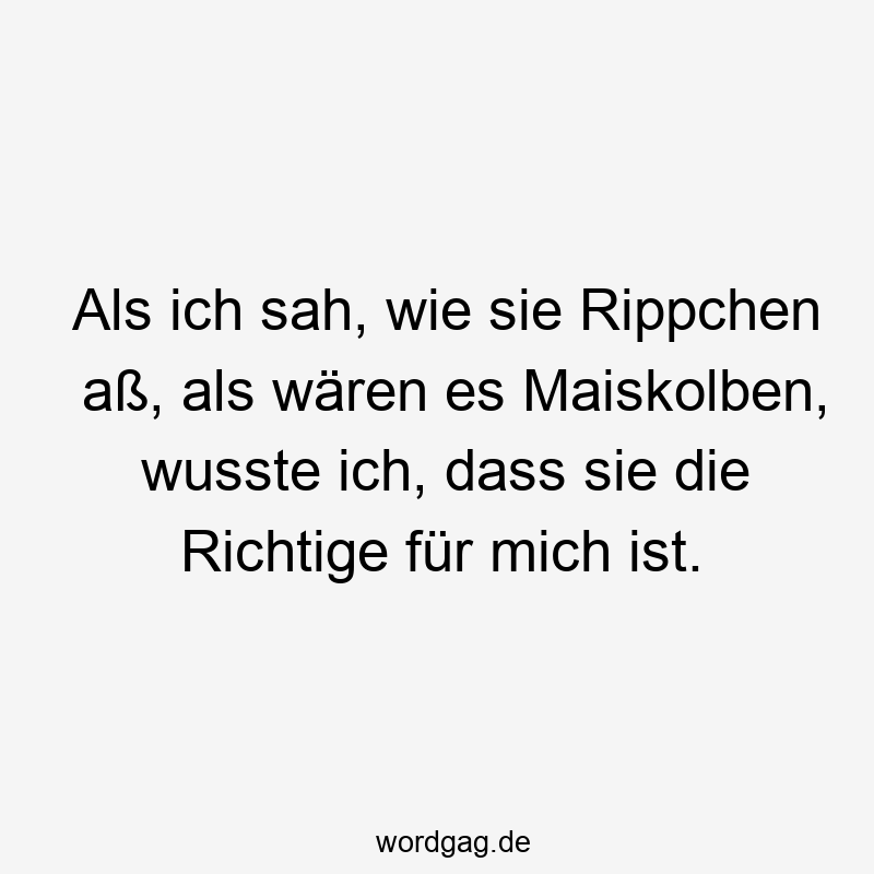Lustige Sprüche: richtig - Als ich sah, wie sie Rippchen aß, als wären es Maiskolben, wusste ich, dass sie die Richtige für mich ist.