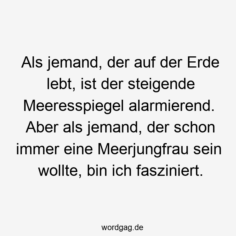 Als jemand, der auf der Erde lebt, ist der steigende Meeresspiegel alarmierend. Aber als jemand, der schon immer eine Meerjungfrau sein wollte, bin ich fasziniert.