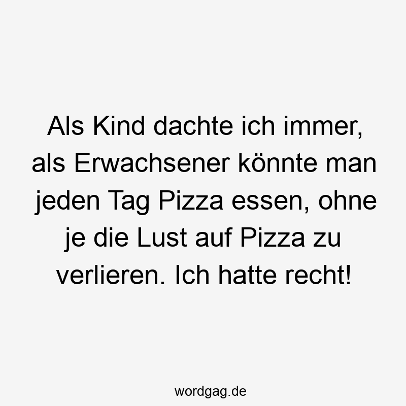 Als Kind dachte ich immer, als Erwachsener könnte man jeden Tag Pizza essen, ohne je die Lust auf Pizza zu verlieren. Ich hatte recht!