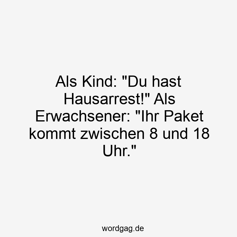 157 Lustige kommt Sprüche - Als Kind: „Du hast Hausarrest!“ Als Erwachsener: „Ihr Paket kommt zwischen 8 und 18 Uhr.“