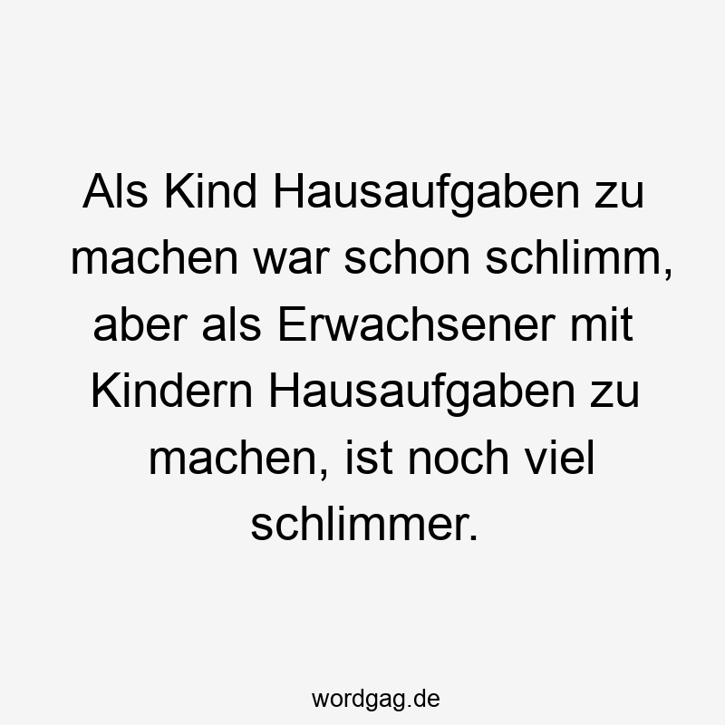 Als Kind Hausaufgaben zu machen war schon schlimm, aber als Erwachsener mit Kindern Hausaufgaben zu machen, ist noch viel schlimmer.