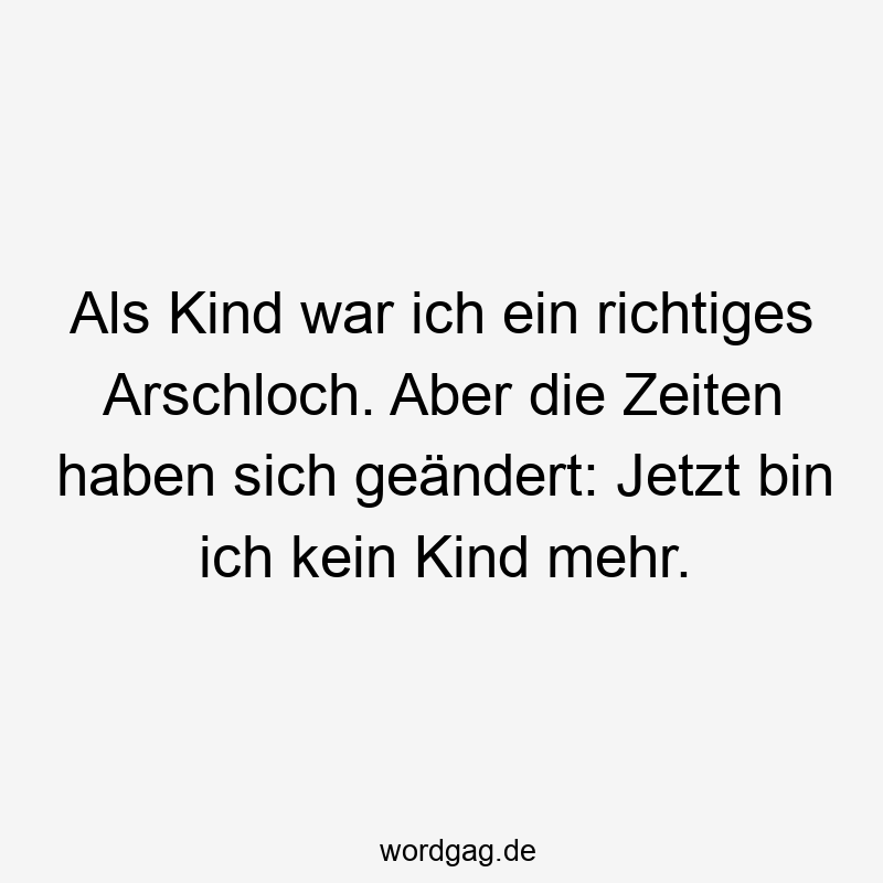 Als Kind war ich ein richtiges Arschloch. Aber die Zeiten haben sich geändert: Jetzt bin ich kein Kind mehr.