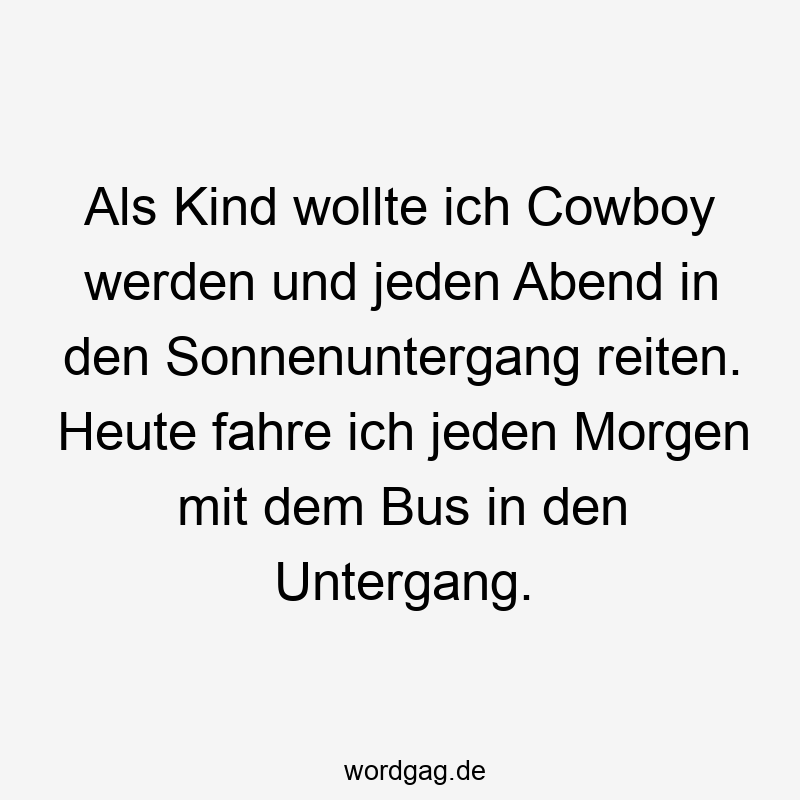 Als Kind wollte ich Cowboy werden und jeden Abend in den Sonnenuntergang reiten. Heute fahre ich jeden Morgen mit dem Bus in den Untergang.