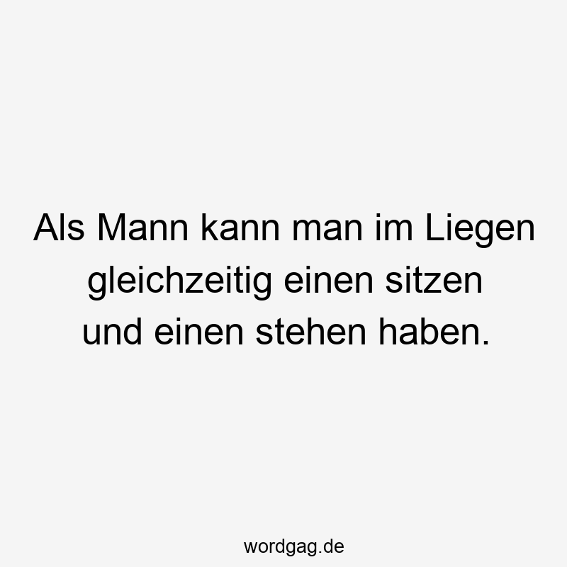 Als Mann kann man im Liegen gleichzeitig einen sitzen und einen stehen haben.
