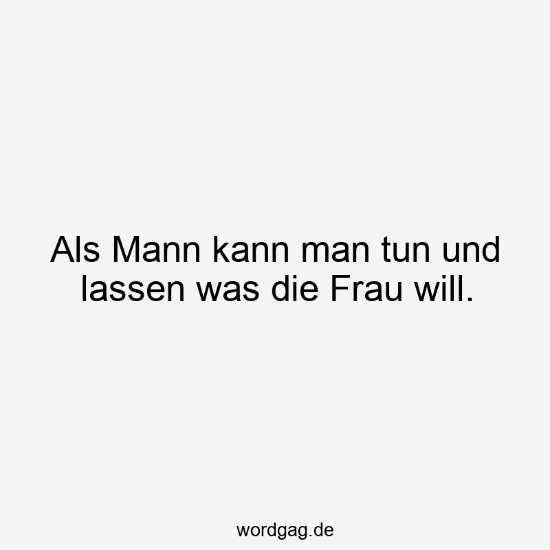 Als Mann kann man tun und lassen was die Frau will.