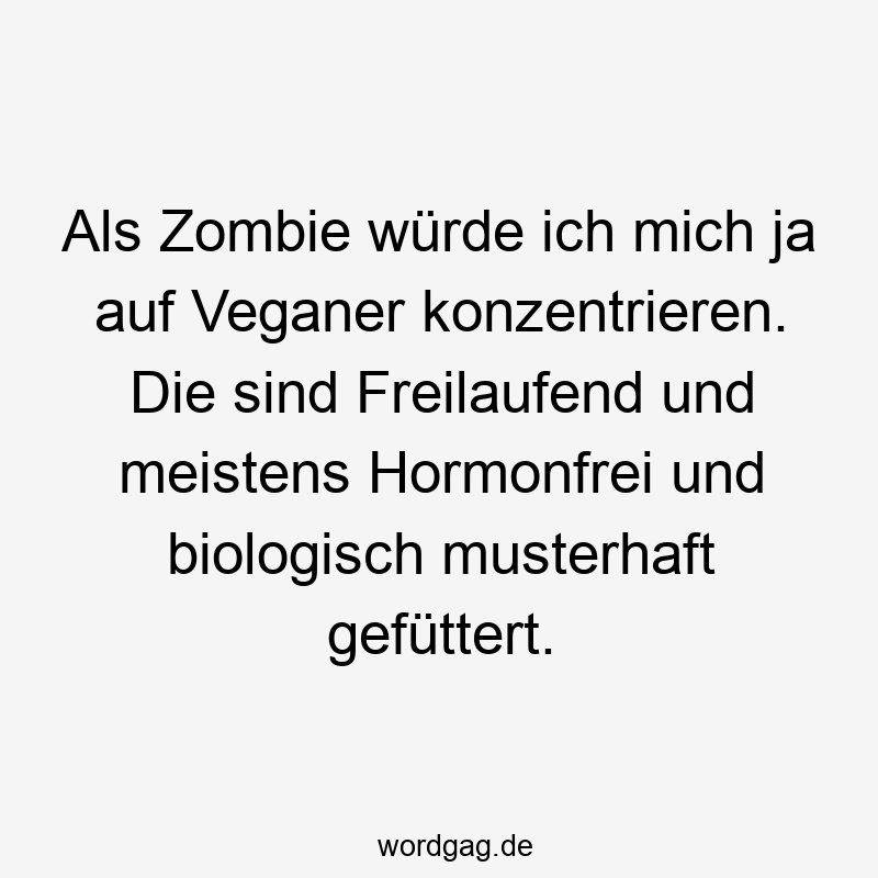 Als Zombie würde ich mich ja auf Veganer konzentrieren. Die sind Freilaufend und meistens Hormonfrei und biologisch musterhaft gefüttert.