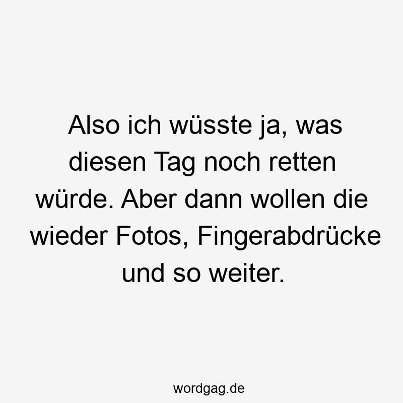 Also ich wüsste ja, was diesen Tag noch retten würde. Aber dann wollen die wieder Fotos, Fingerabdrücke und so weiter.