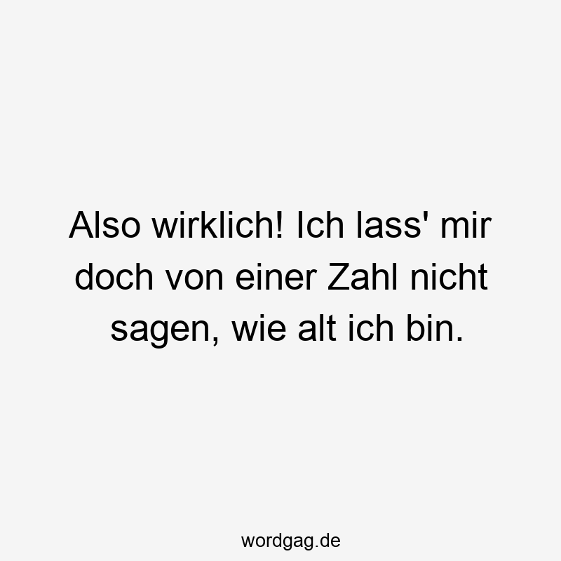 Also wirklich! Ich lass‘ mir doch von einer Zahl nicht sagen, wie alt ich bin.