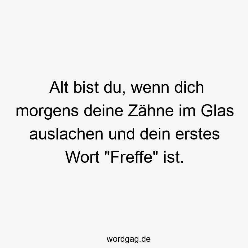 Alt bist du, wenn dich morgens deine Zähne im Glas auslachen und dein erstes Wort „Freffe“ ist.