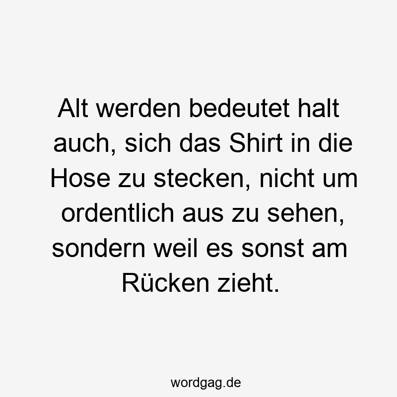 Alt werden bedeutet halt auch, sich das Shirt in die Hose zu stecken, nicht um ordentlich aus zu sehen, sondern weil es sonst am Rücken zieht.