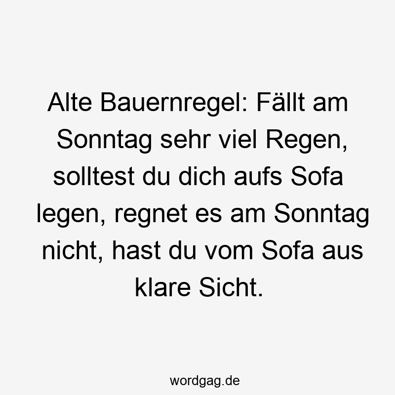 Alte Bauernregel: Fällt am Sonntag sehr viel Regen, solltest du dich aufs Sofa legen, regnet es am Sonntag nicht, hast du vom Sofa aus klare Sicht.