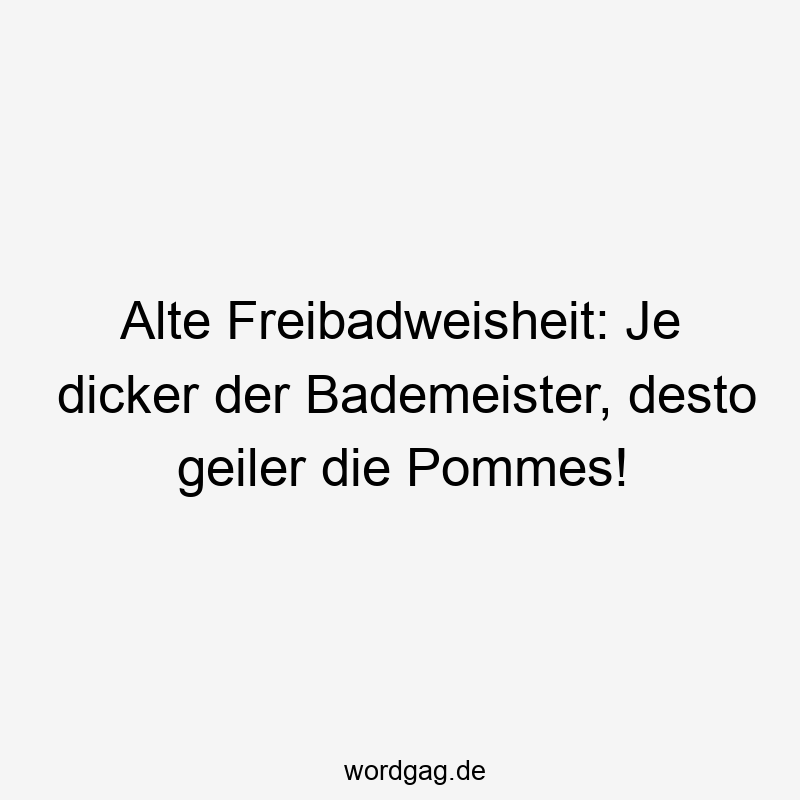 Lustige Sprüche: geiler - Alte Freibadweisheit: Je dicker der Bademeister, desto geiler die Pommes!