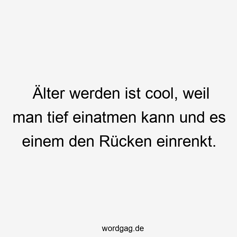 Älter werden ist cool, weil man tief einatmen kann und es einem den Rücken einrenkt.