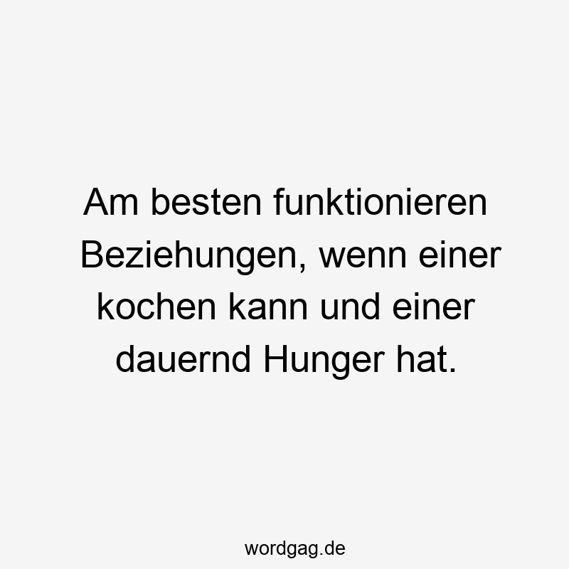 Am besten funktionieren Beziehungen, wenn einer kochen kann und einer dauernd Hunger hat.