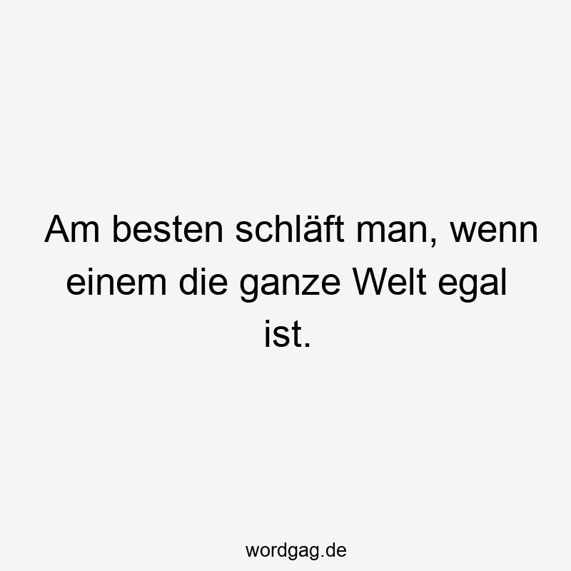 Am besten schläft man, wenn einem die ganze Welt egal ist.
