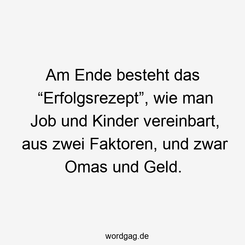 Lustige Sprüche: Rezept - Am Ende besteht das “Erfolgsrezept”, wie man Job und Kinder vereinbart, aus zwei Faktoren, und zwar Omas und Geld.