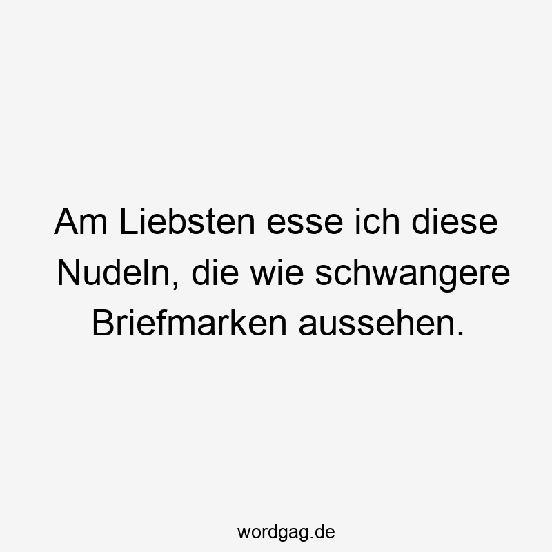 Am Liebsten esse ich diese Nudeln, die wie schwangere Briefmarken aussehen.