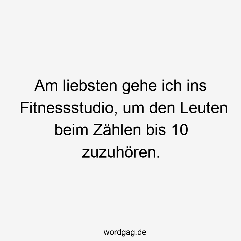 Lustige Sprüche: zählen - Am liebsten gehe ich ins Fitnessstudio, um den Leuten beim Zählen bis 10 zuzuhören.