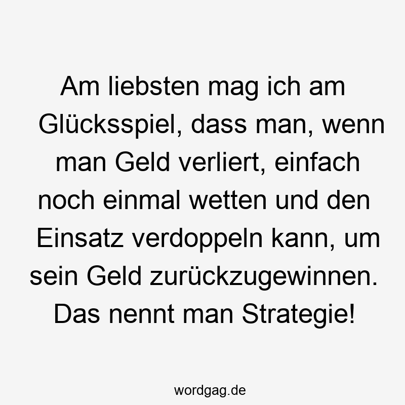 Am liebsten mag ich am Glücksspiel, dass man, wenn man Geld verliert, einfach noch einmal wetten und den Einsatz verdoppeln kann, um sein Geld zurückzugewinnen. Das nennt man Strategie!