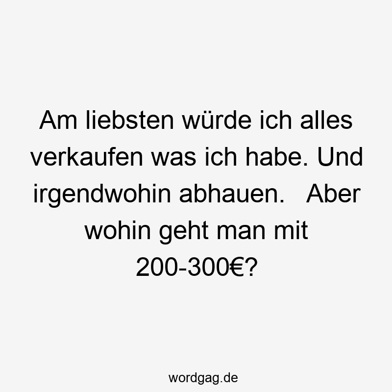 156 Lustige Freiheit Sprüche - Am liebsten würde ich alles verkaufen was ich habe. Und irgendwohin abhauen. Aber wohin geht man mit 200-300€?