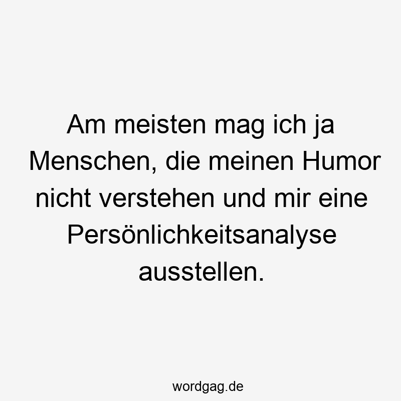 Am meisten mag ich ja Menschen, die meinen Humor nicht verstehen und mir eine Persönlichkeitsanalyse ausstellen.