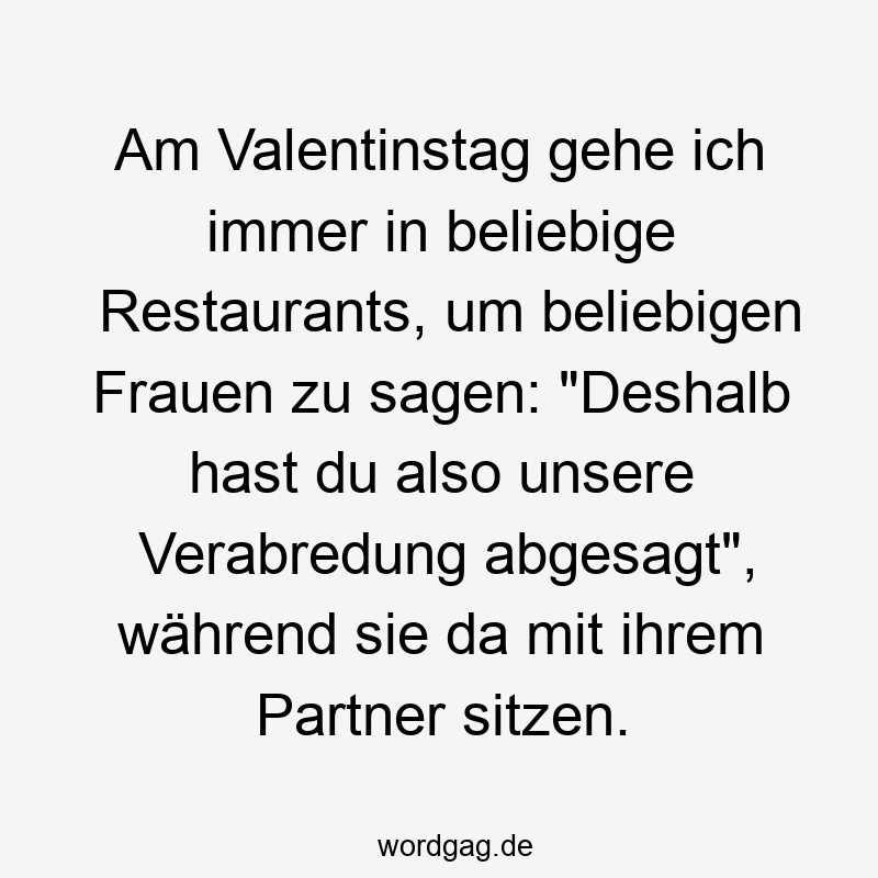 Am Valentinstag gehe ich immer in beliebige Restaurants, um beliebigen Frauen zu sagen: „Deshalb hast du also unsere Verabredung abgesagt“, während sie da mit ihrem Partner sitzen.