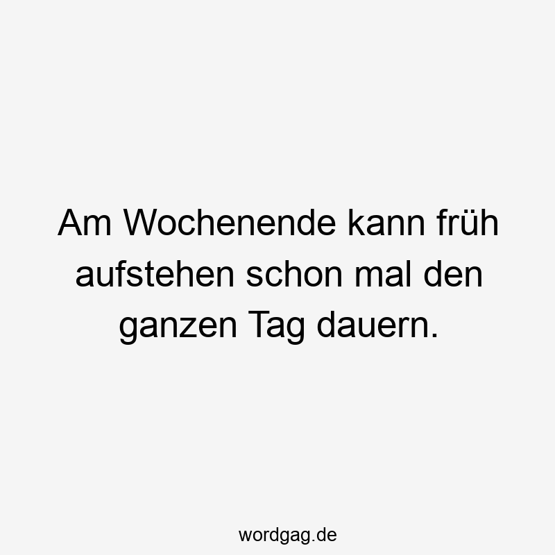 Am Wochenende kann früh aufstehen schon mal den ganzen Tag dauern.