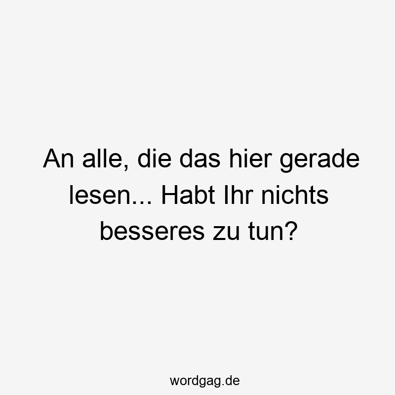 An alle, die das hier gerade lesen… Habt Ihr nichts besseres zu tun?