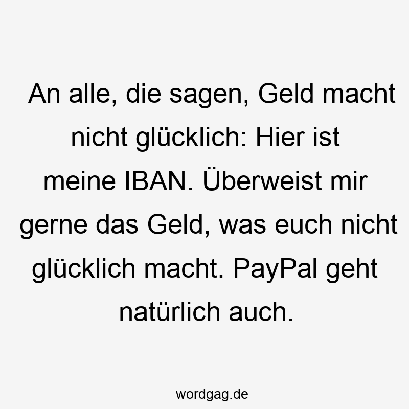 217 Lustige euch Sprüche - An alle, die sagen, Geld macht nicht glücklich: Hier ist meine IBAN. Überweist mir gerne das Geld, was euch nicht glücklich macht. PayPal geht natürlich auch.