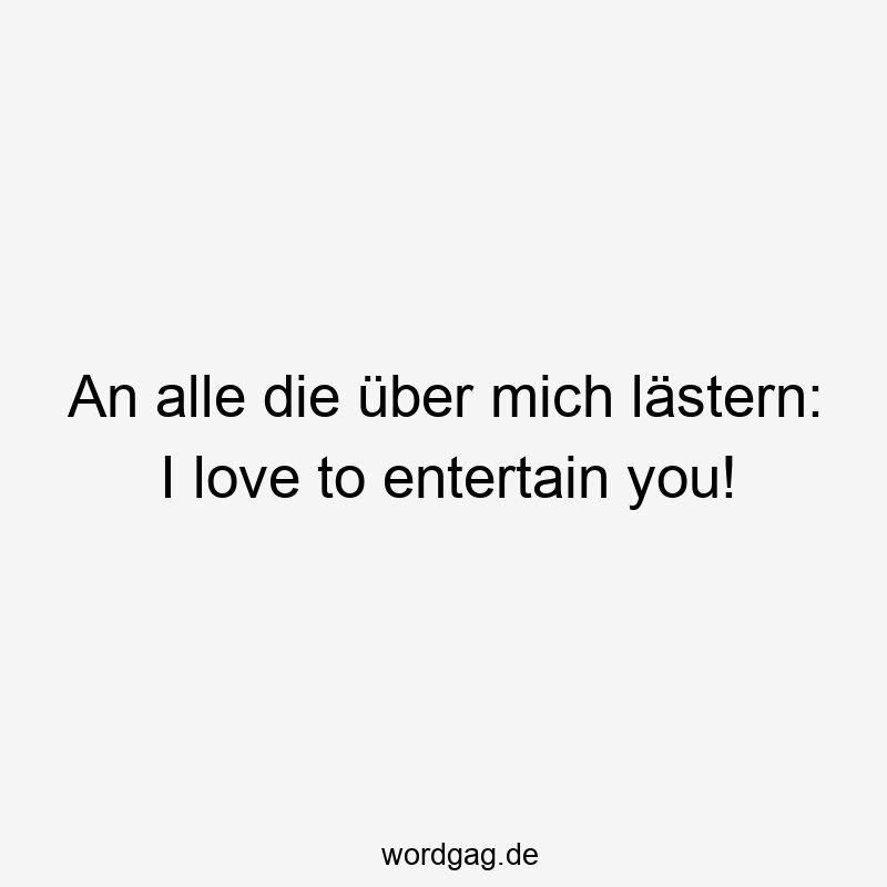 An alle die über mich lästern: I love to entertain you!