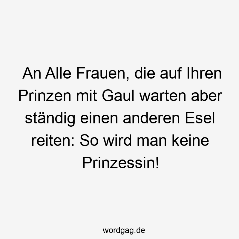 An Alle Frauen, die auf Ihren Prinzen mit Gaul warten aber ständig einen anderen Esel reiten: So wird man keine Prinzessin!