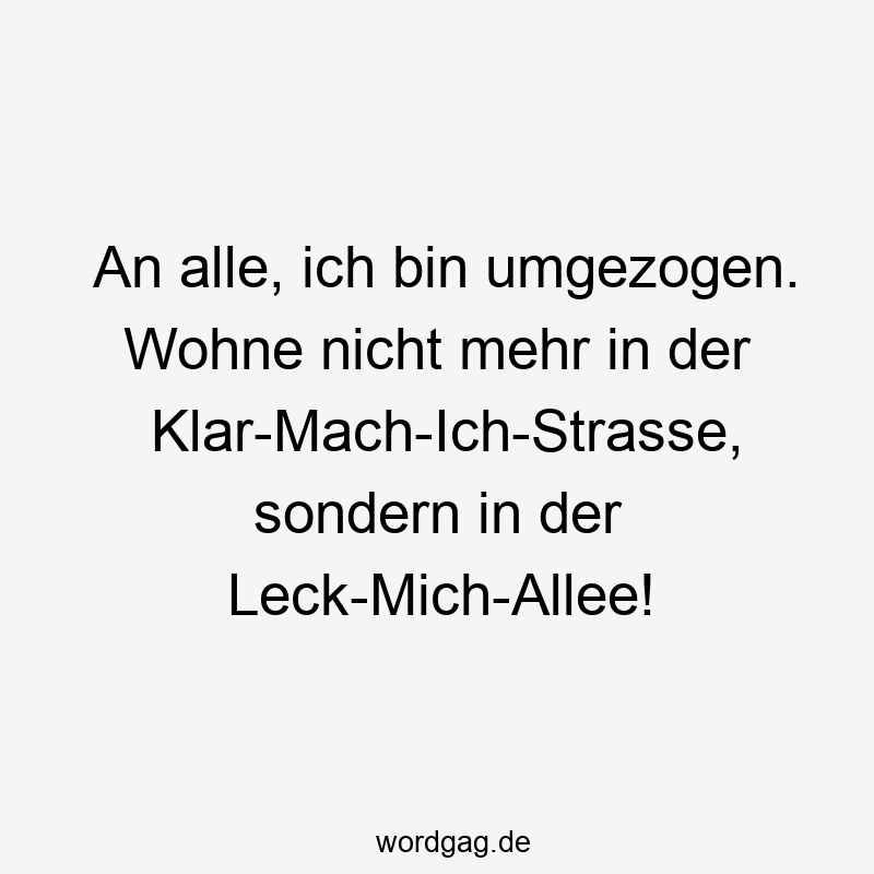An alle, ich bin umgezogen. Wohne nicht mehr in der Klar-Mach-Ich-Strasse, sondern in der Leck-Mich-Allee!