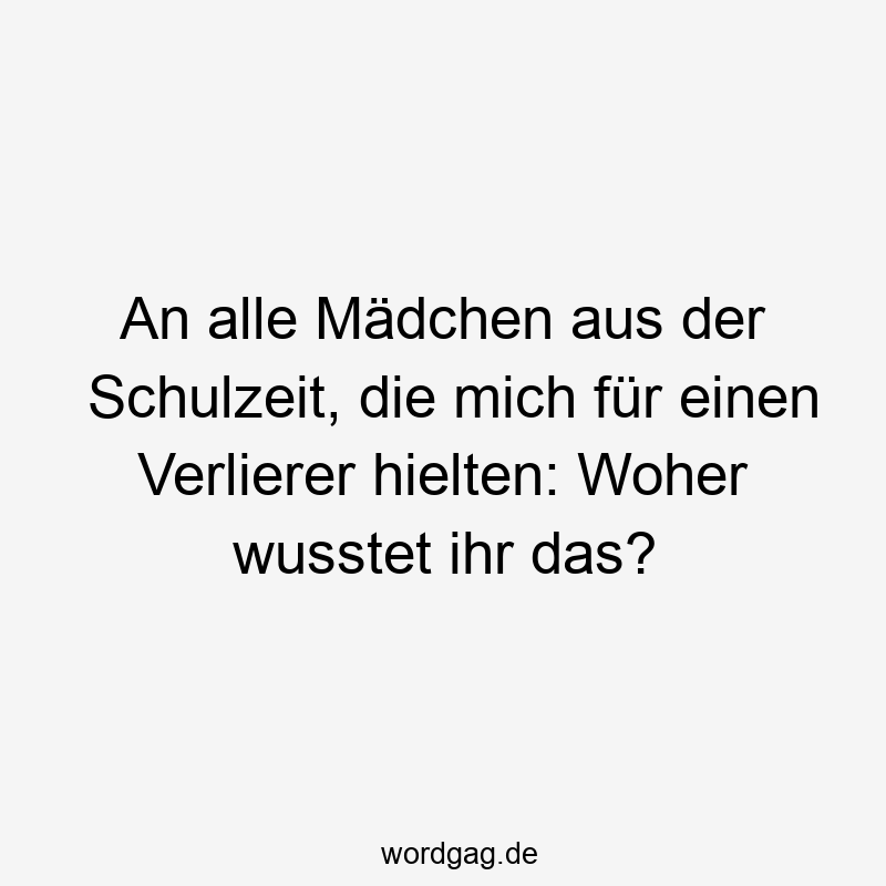 An alle Mädchen aus der Schulzeit, die mich für einen Verlierer hielten: Woher wusstet ihr das?