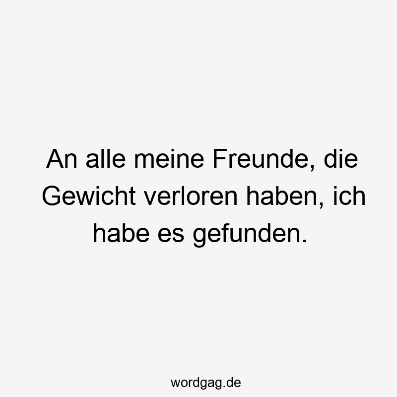 An alle meine Freunde, die Gewicht verloren haben, ich habe es gefunden.