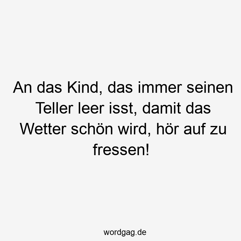 An das Kind, das immer seinen Teller leer isst, damit das Wetter schön wird, hör auf zu fressen!