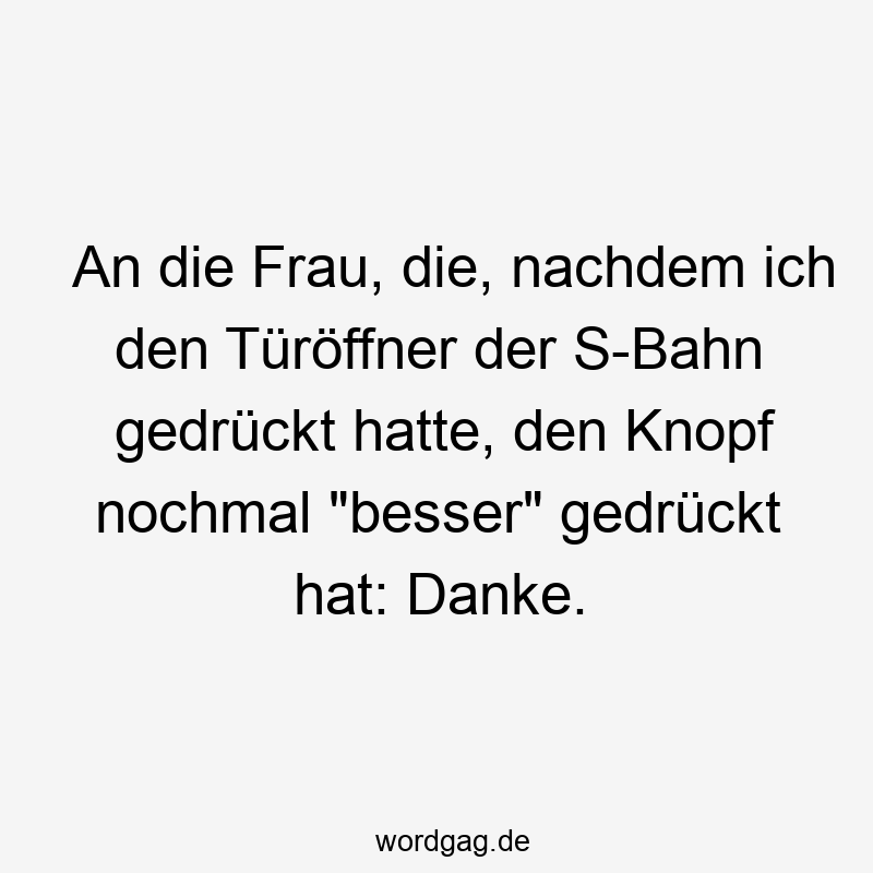 An die Frau, die, nachdem ich den Türöffner der S-Bahn gedrückt hatte, den Knopf nochmal "besser" gedrückt hat: Danke.