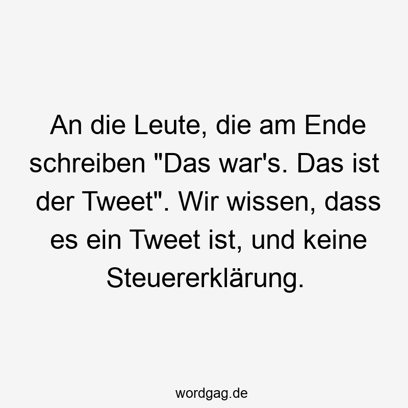 An die Leute, die am Ende schreiben „Das war’s. Das ist der Tweet“. Wir wissen, dass es ein Tweet ist, und keine Steuererklärung.