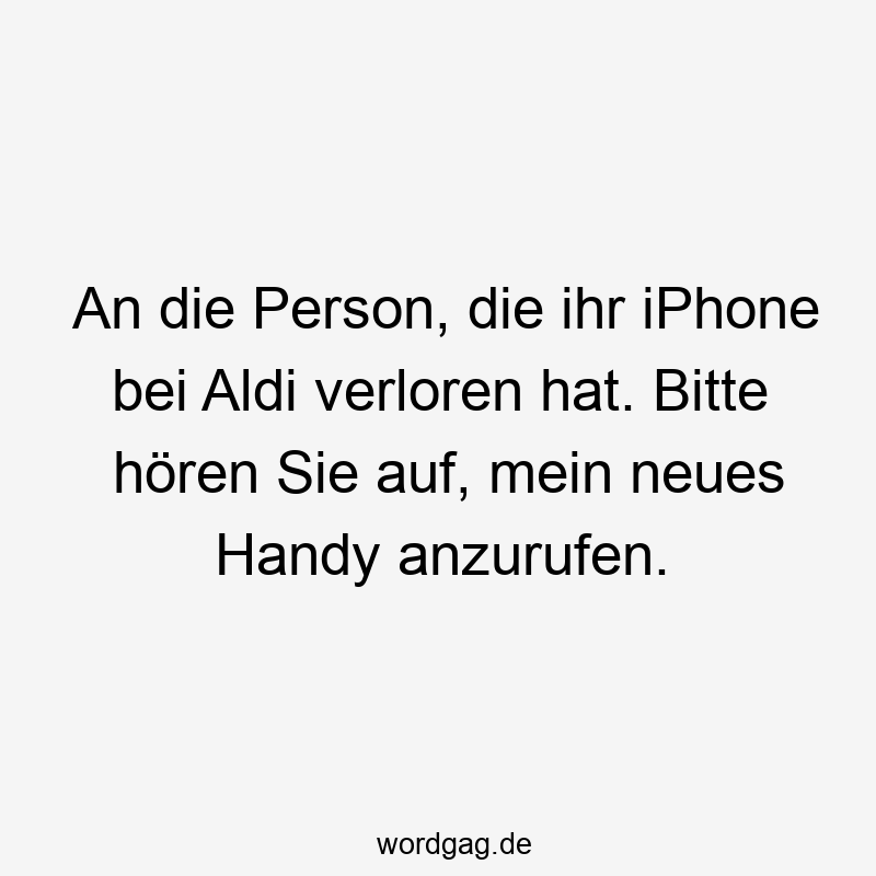 An die Person, die ihr iPhone bei Aldi verloren hat. Bitte hören Sie auf, mein neues Handy anzurufen.