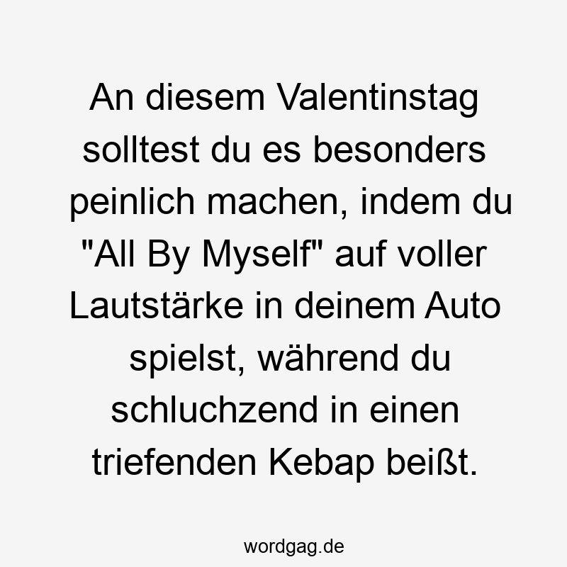 An diesem Valentinstag solltest du es besonders peinlich machen, indem du „All By Myself“ auf voller Lautstärke in deinem Auto spielst, während du schluchzend in einen triefenden Kebap beißt.