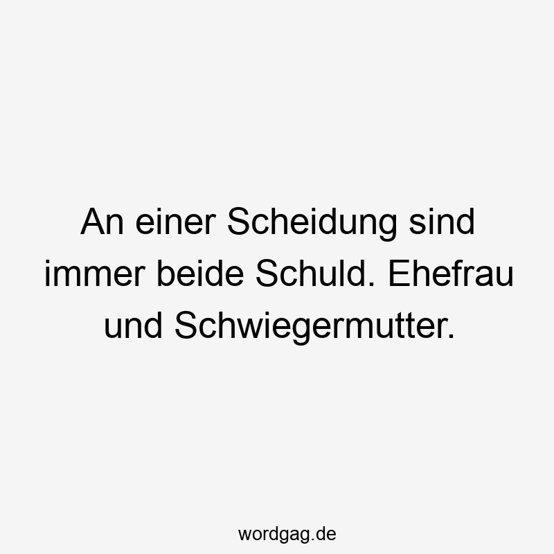 An einer Scheidung sind immer beide Schuld. Ehefrau und Schwiegermutter.