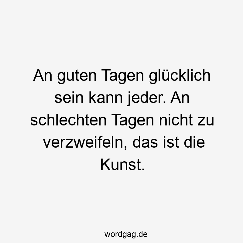 An guten Tagen glücklich sein kann jeder. An schlechten Tagen nicht zu verzweifeln, das ist die Kunst.