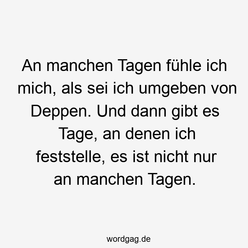 An manchen Tagen fühle ich mich, als sei ich umgeben von Deppen. Und dann gibt es Tage, an denen ich feststelle, es ist nicht nur an manchen Tagen.