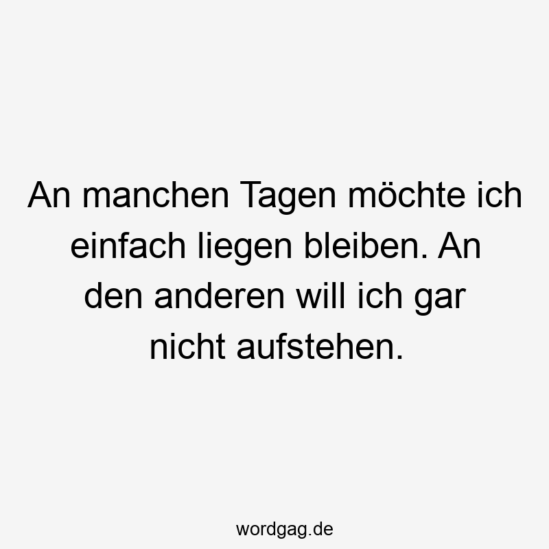 An manchen Tagen möchte ich einfach liegen bleiben. An den anderen will ich gar nicht aufstehen.