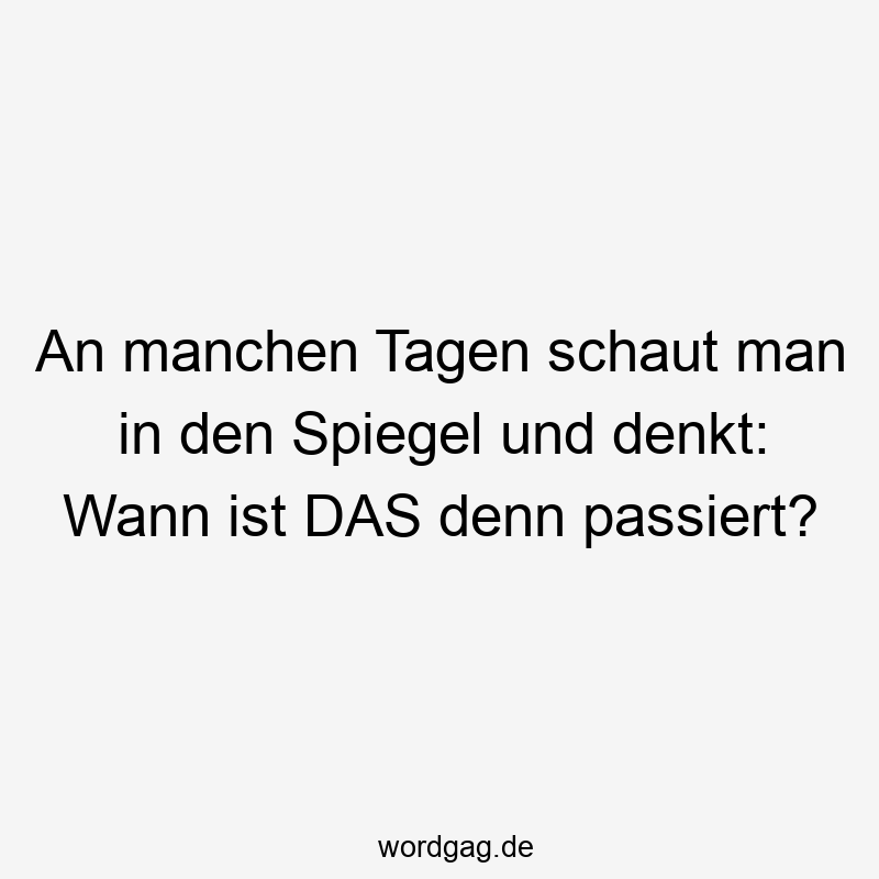 An manchen Tagen schaut man in den Spiegel und denkt: Wann ist DAS denn passiert?