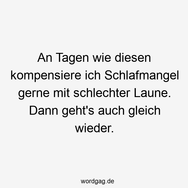 An Tagen wie diesen kompensiere ich Schlafmangel gerne mit schlechter Laune. Dann geht’s auch gleich wieder.